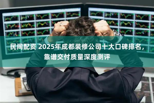 民间配资 2025年成都装修公司十大口碑排名，靠谱交付质量深度测评