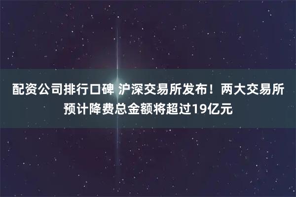 配资公司排行口碑 沪深交易所发布！两大交易所预计降费总金额将超过19亿元
