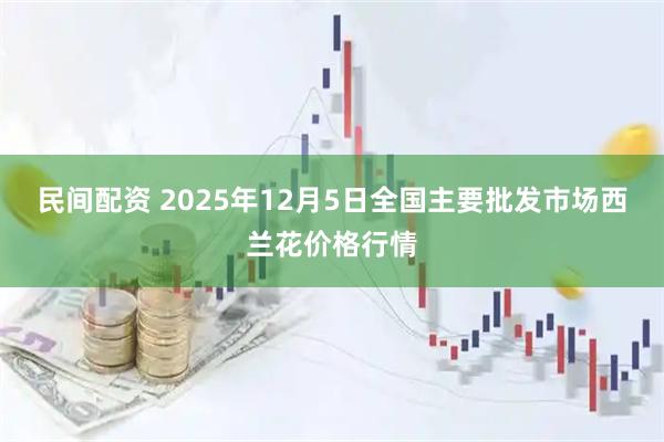 民间配资 2025年12月5日全国主要批发市场西兰花价格行情