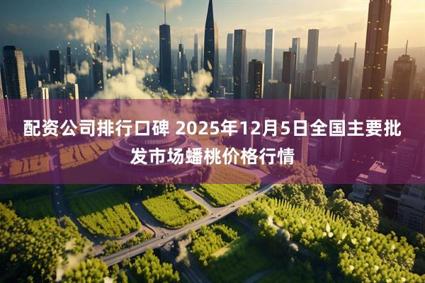 配资公司排行口碑 2025年12月5日全国主要批发市场蟠桃价格行情