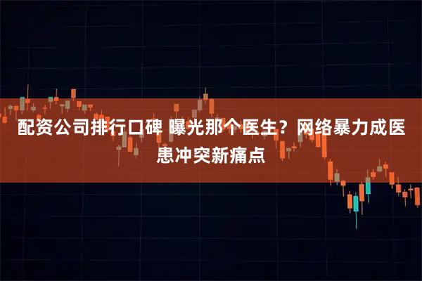配资公司排行口碑 曝光那个医生？网络暴力成医患冲突新痛点