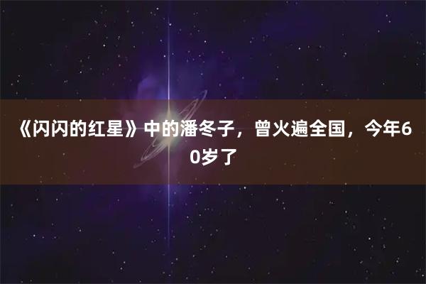 《闪闪的红星》中的潘冬子，曾火遍全国，今年60岁了