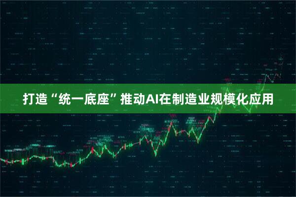 打造“统一底座”推动AI在制造业规模化应用