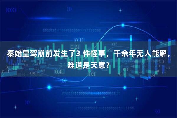 秦始皇驾崩前发生了3 件怪事，千余年无人能解，难道是天意？