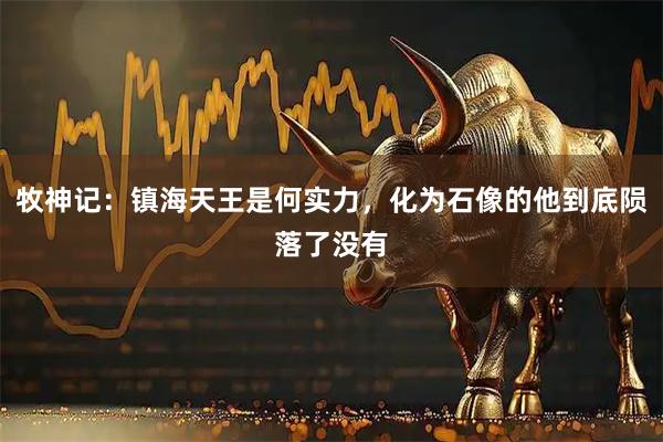 牧神记：镇海天王是何实力，化为石像的他到底陨落了没有