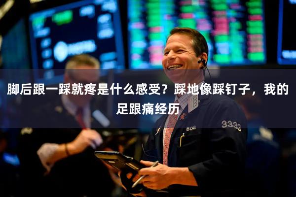 脚后跟一踩就疼是什么感受？踩地像踩钉子，我的足跟痛经历