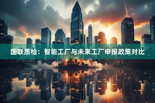 国联质检：智能工厂与未来工厂申报政策对比