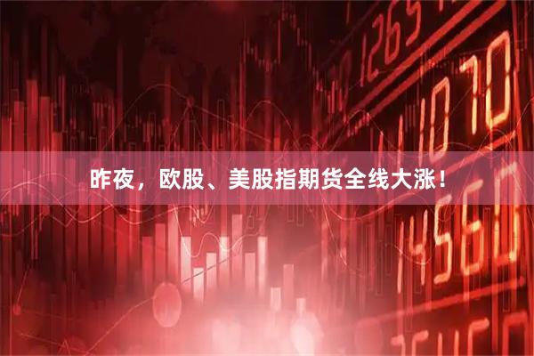 昨夜，欧股、美股指期货全线大涨！