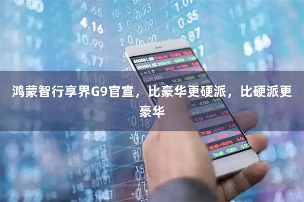 鸿蒙智行享界G9官宣，比豪华更硬派，比硬派更豪华