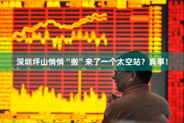 深圳坪山悄悄“搬”来了一个太空站？真事！
