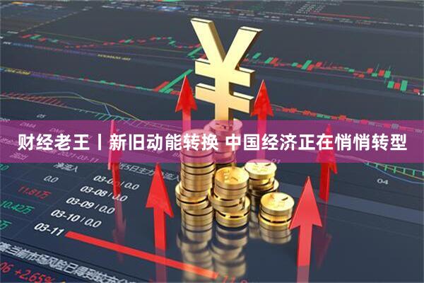 财经老王丨新旧动能转换 中国经济正在悄悄转型