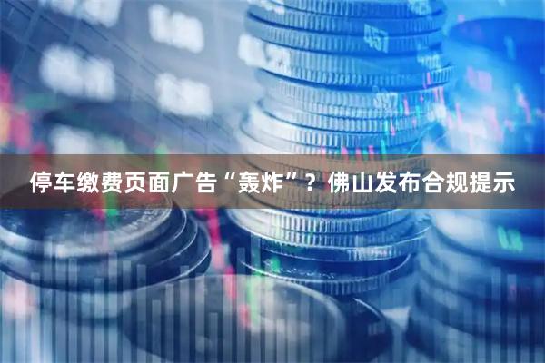 停车缴费页面广告“轰炸”？佛山发布合规提示